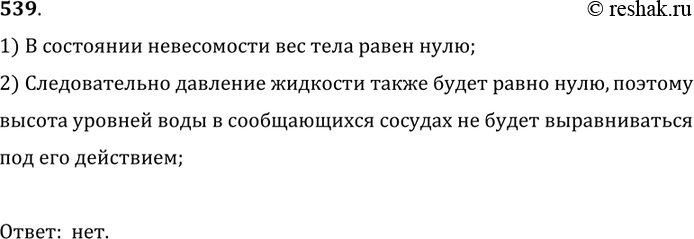 Изображение 539*. Справедлив ли закон сообщающихся сосудов в условиях невесомости? Объясните почему.1) В состоянии невесомости вес тела равен нулю;2) Следовательно давление...